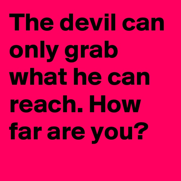 The devil can only grab what he can reach. How far are you?