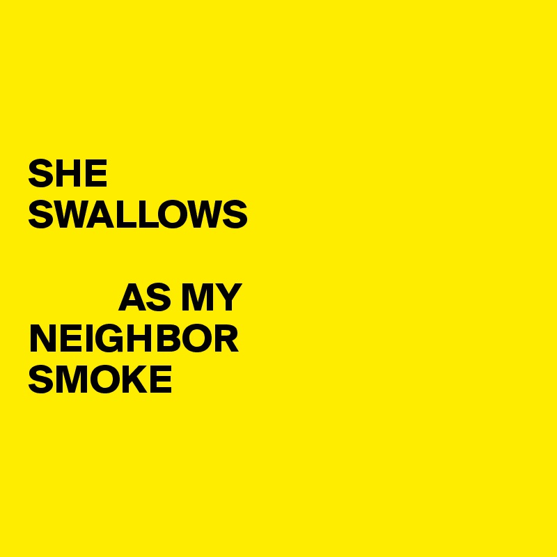 


SHE 
SWALLOWS

           AS MY
NEIGHBOR  
SMOKE


