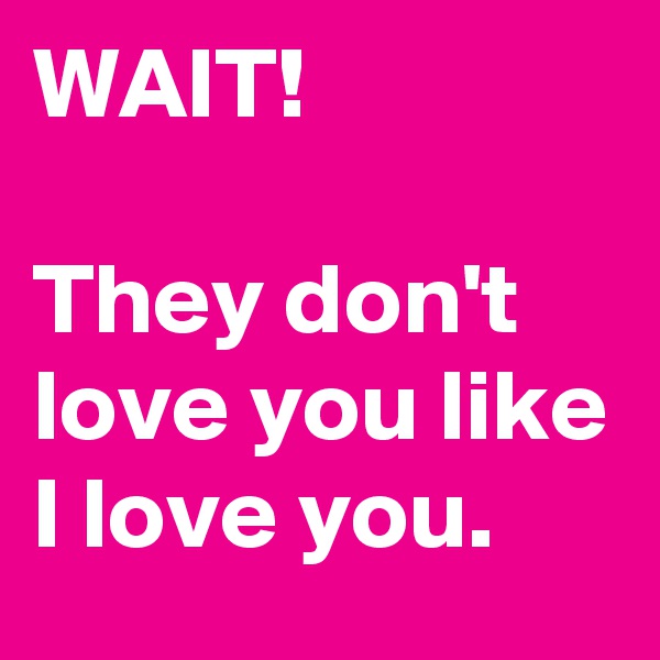 WAIT! 

They don't love you like I love you. 