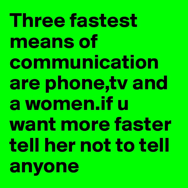 Three fastest means of communication are phone,tv and a women.if u want more faster tell her not to tell anyone