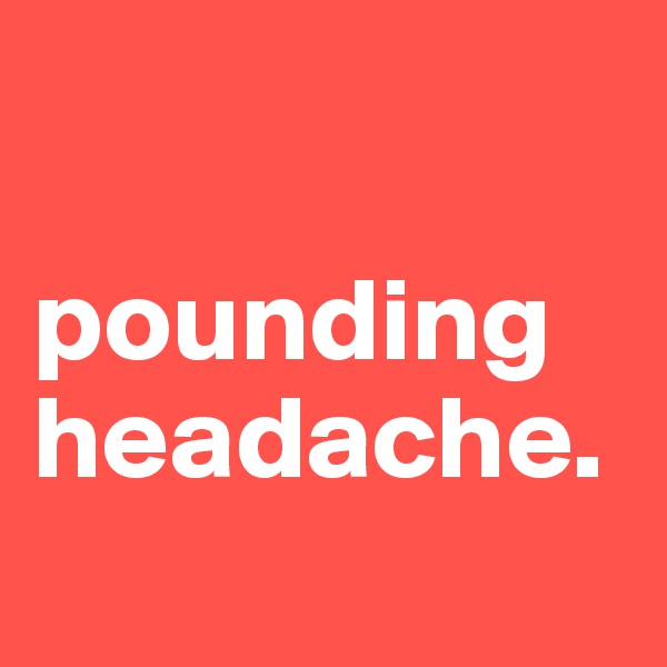 

pounding  headache.
