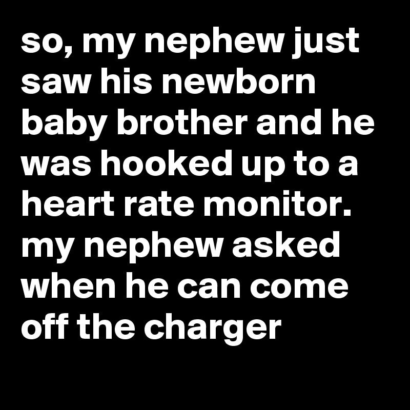 so, my nephew just saw his newborn baby brother and he was hooked up to a heart rate monitor. my nephew asked when he can come off the charger