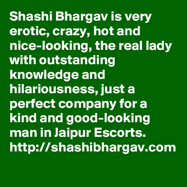 Shashi Bhargav is very erotic, crazy, hot and nice-looking, the real lady with outstanding knowledge and hilariousness, just a perfect company for a kind and good-looking man in Jaipur Escorts. http://shashibhargav.com
