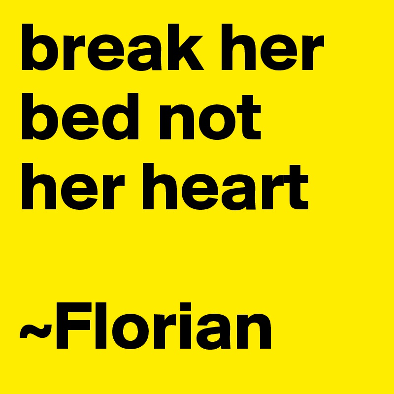 break her bed not her heart

~Florian