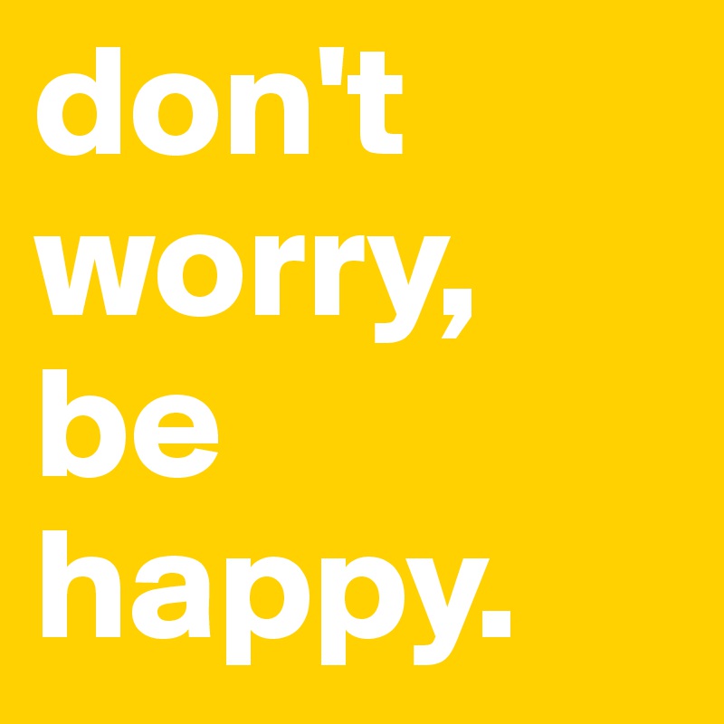 don't worry,
be 
happy.