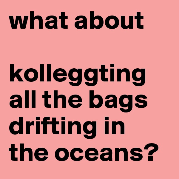 what about 

kolleggting all the bags drifting in the oceans?