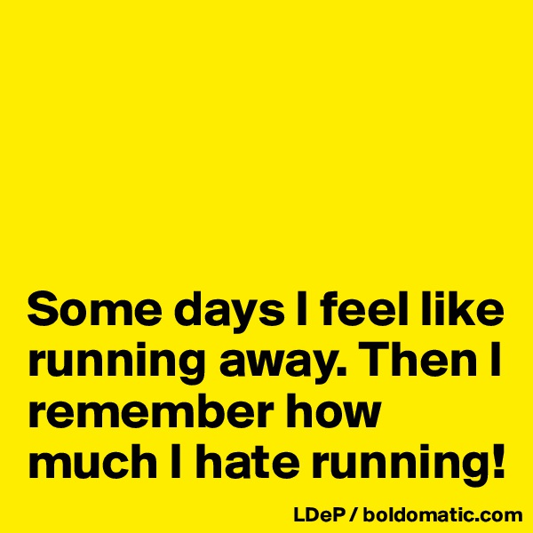 




Some days I feel like running away. Then I remember how much I hate running!