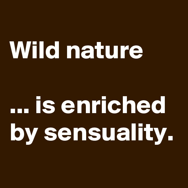 
Wild nature

... is enriched by sensuality.
