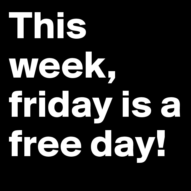 This week, friday is a free day! 