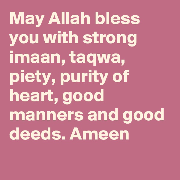 May Allah bless you with strong imaan, taqwa, piety, purity of heart, good manners and good deeds. Ameen

