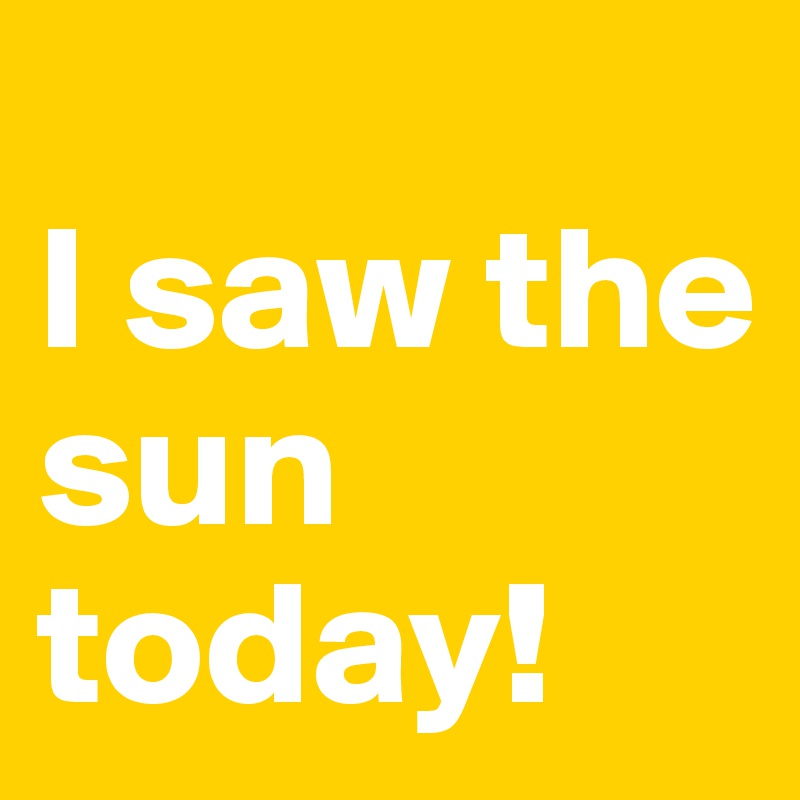 
I saw the sun today! 