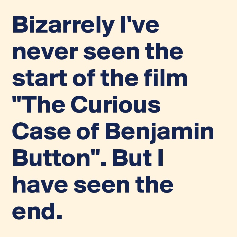 Bizarrely I've never seen the start of the film "The Curious Case of Benjamin Button". But I have seen the end.