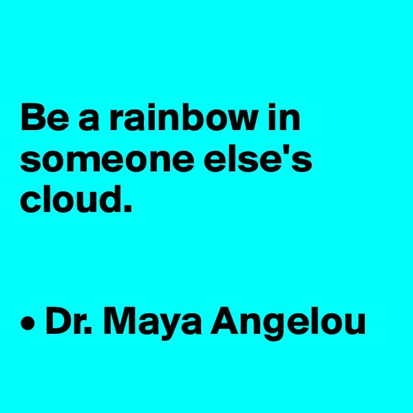 

Be a rainbow in someone else's cloud.


• Dr. Maya Angelou
