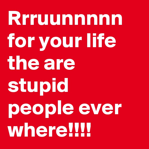 Rrruunnnnn
for your life the are stupid people ever where!!!!