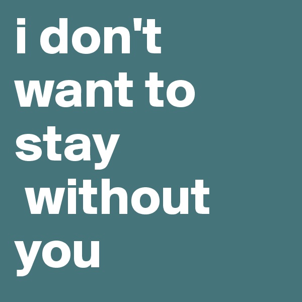 i don't want to stay
 without you
