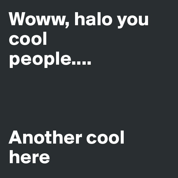 Woww, halo you cool 
people....



Another cool here