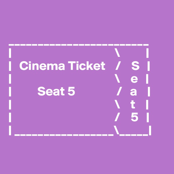 

________________________
|                                        \          |
|   Cinema Ticket    /    S   |
|                                        \    e   |
|          Seat 5                /   a    |
|                                        \    t    |
|                                        /    5   |
| _________________\_____|


