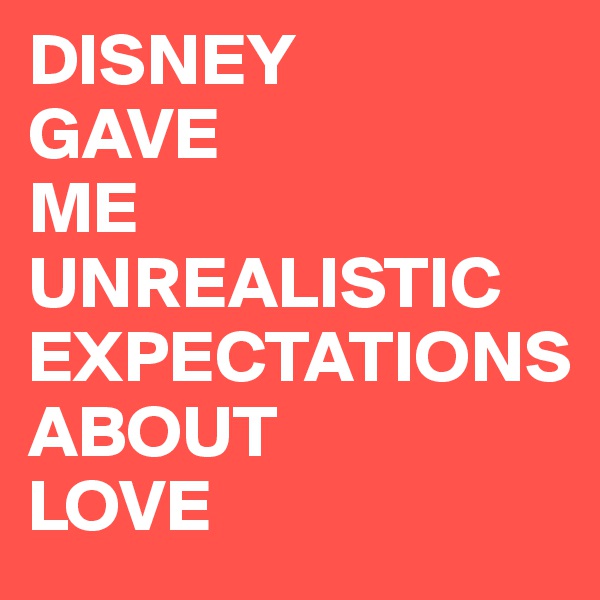 DISNEY
GAVE
ME
UNREALISTIC
EXPECTATIONS
ABOUT
LOVE