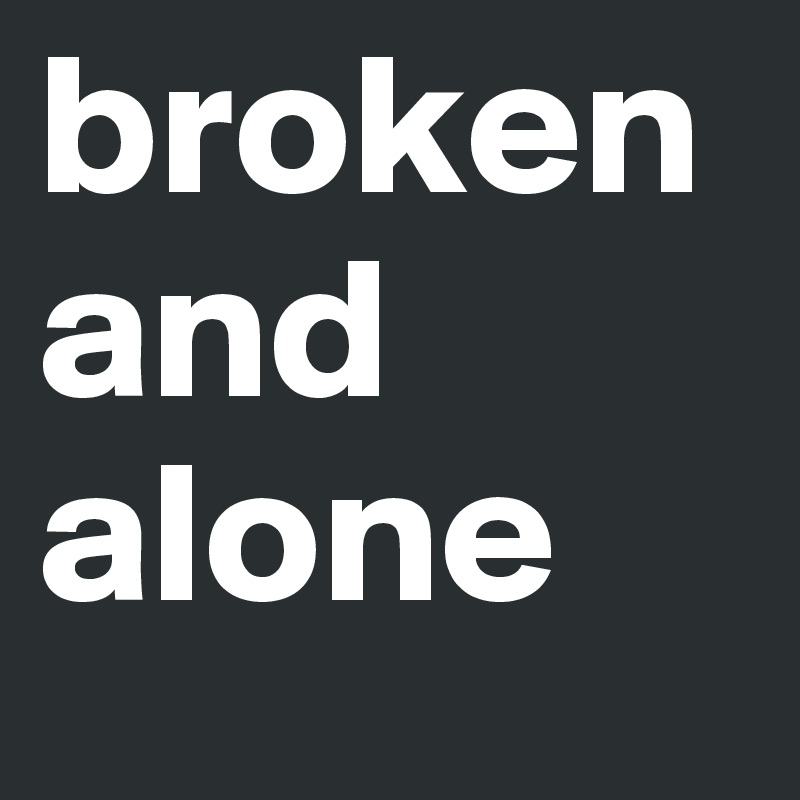 broken and alone