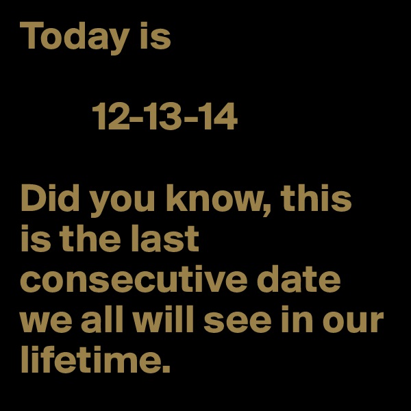 Today is 

         12-13-14

Did you know, this is the last consecutive date we all will see in our lifetime.