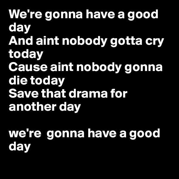 We're gonna have a good day
And aint nobody gotta cry today
Cause aint nobody gonna die today
Save that drama for another day

we're  gonna have a good day
