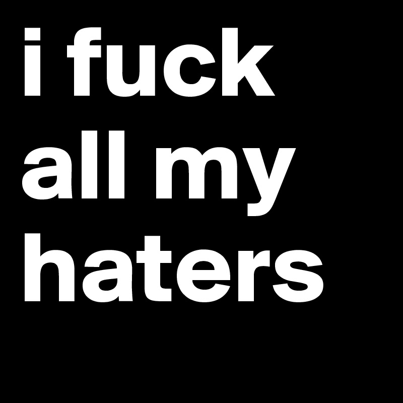 i fuck all my haters