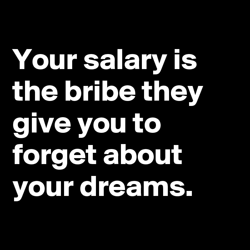 
Your salary is the bribe they give you to forget about your dreams.

