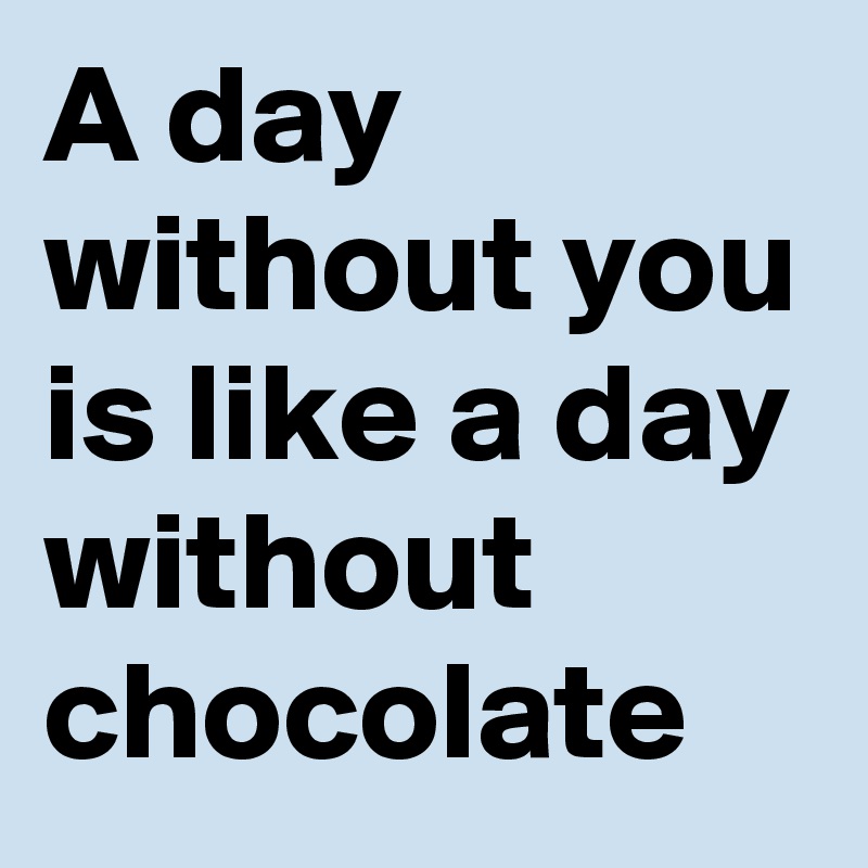 A day without you is like a day without chocolate