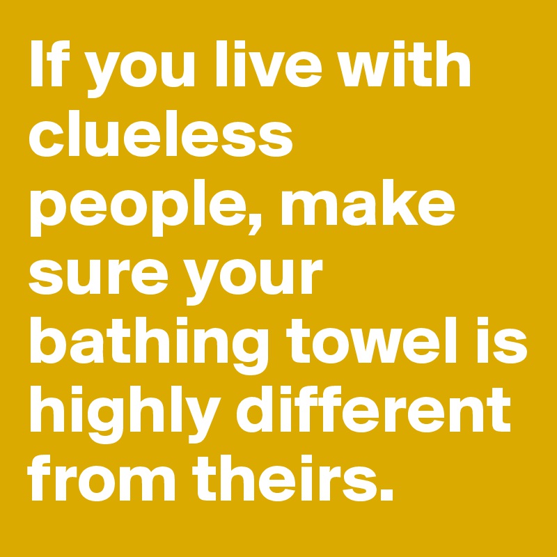 If you live with clueless people, make sure your bathing towel is highly different from theirs.