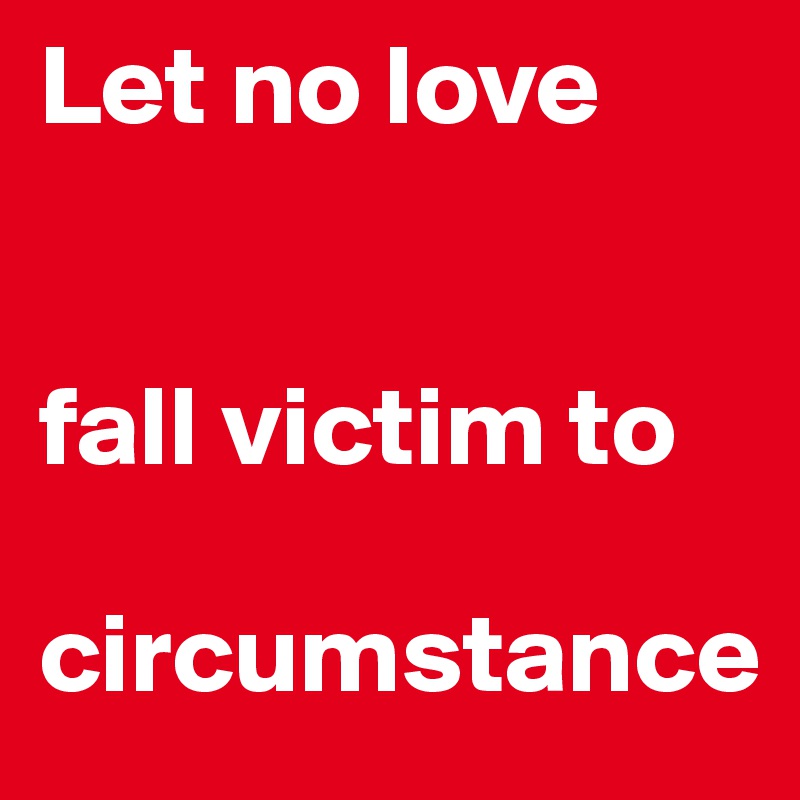 Let no love 


fall victim to 

circumstance
