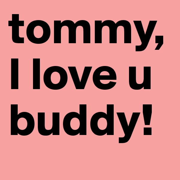 tommy,    I love u buddy!