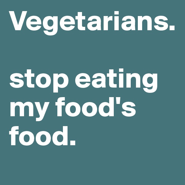 Vegetarians.

stop eating my food's food.