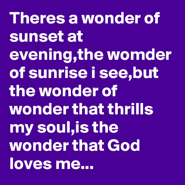 Theres a wonder of sunset at evening,the womder of sunrise i see,but the wonder of wonder that thrills my soul,is the wonder that God loves me...