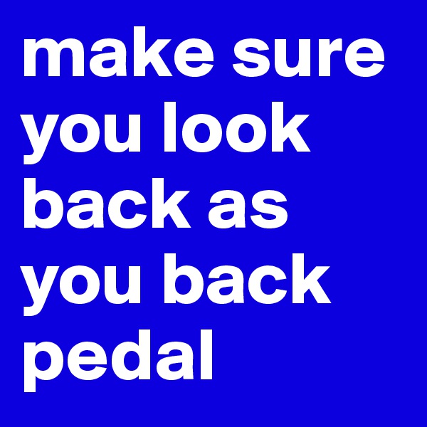 make sure you look back as you back pedal