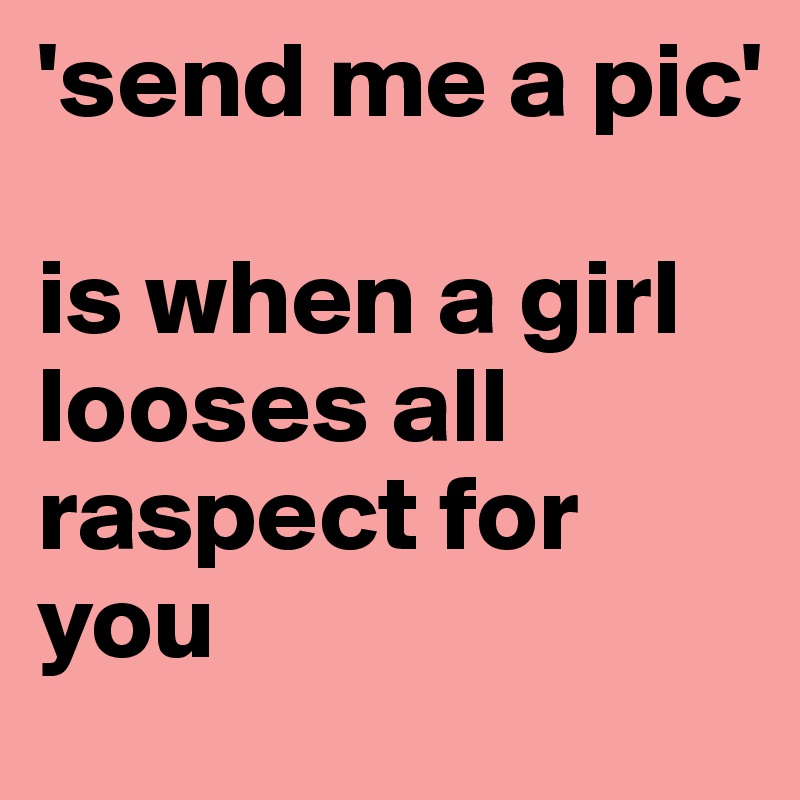 'send me a pic' 

is when a girl looses all raspect for you