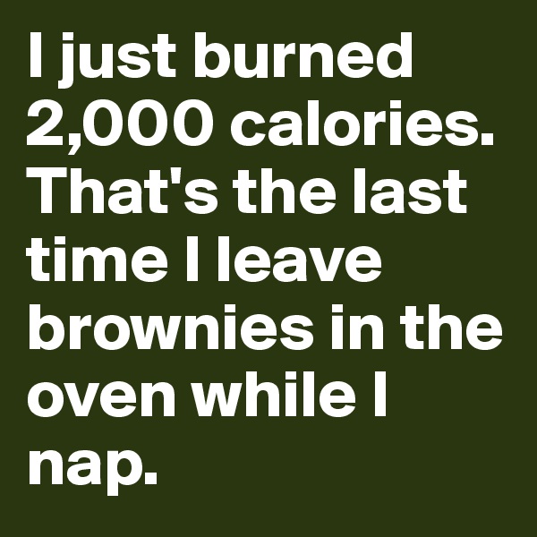 I just burned 2,000 calories. 
That's the last time I leave brownies in the oven while I nap. 