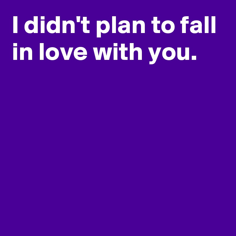 I didn't plan to fall in love with you.




