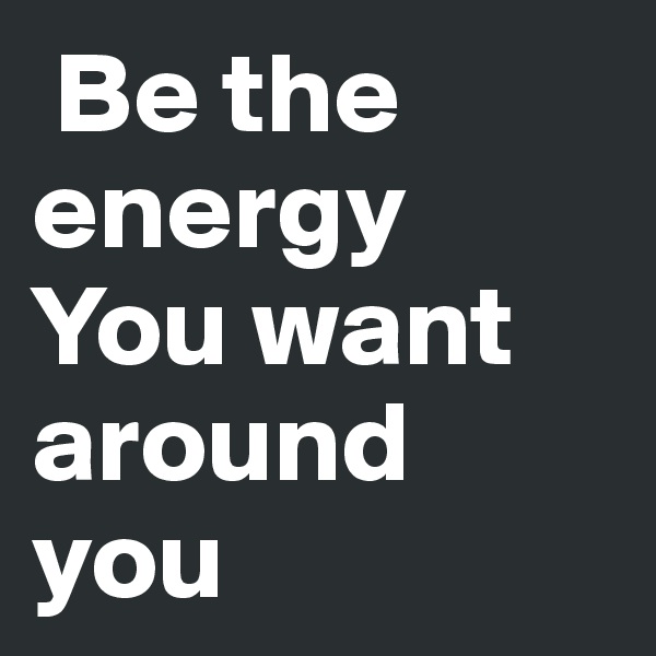  Be the            energy 
You want around you
