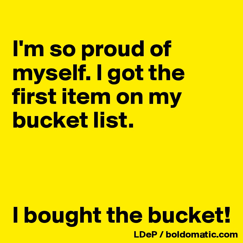
I'm so proud of myself. I got the first item on my bucket list. 



I bought the bucket!