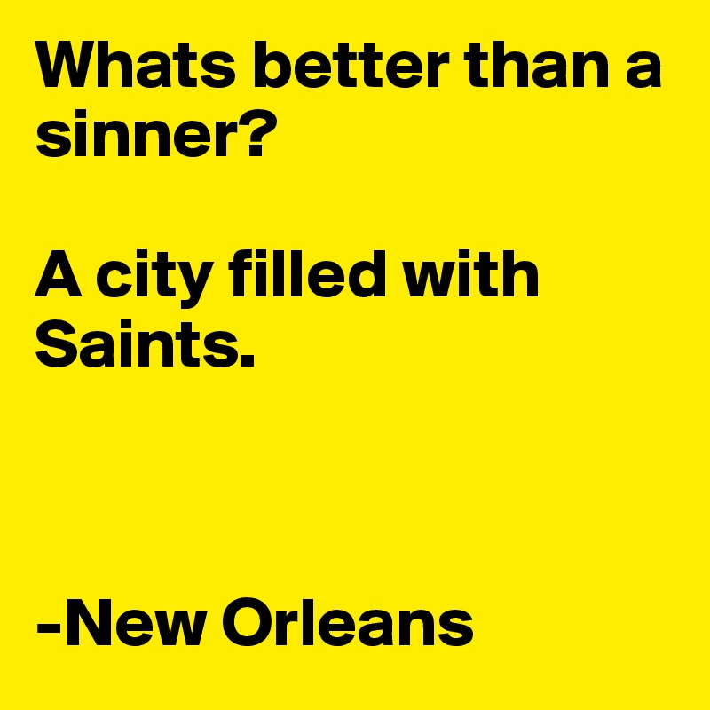 Whats better than a sinner?

A city filled with Saints.



-New Orleans