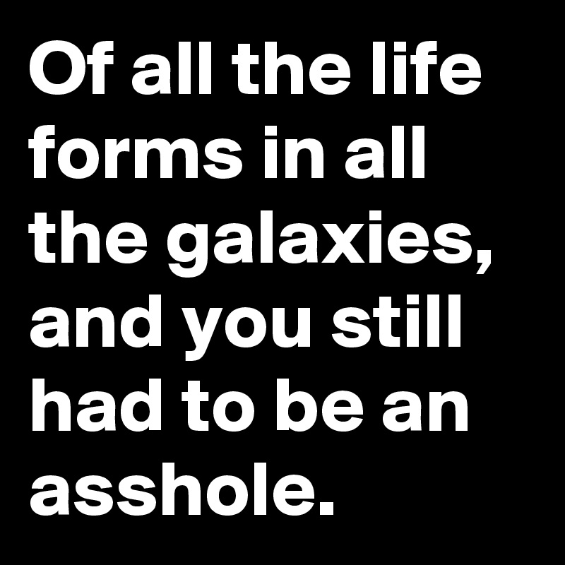 Of all the life forms in all the galaxies, and you still had to be an asshole.