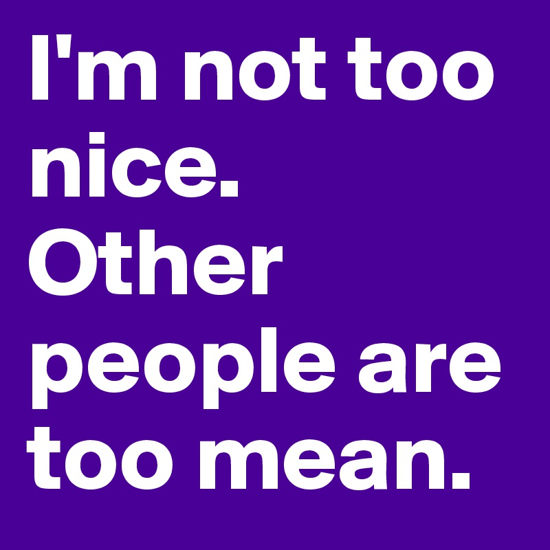 I'm not too nice.  Other people are too mean.