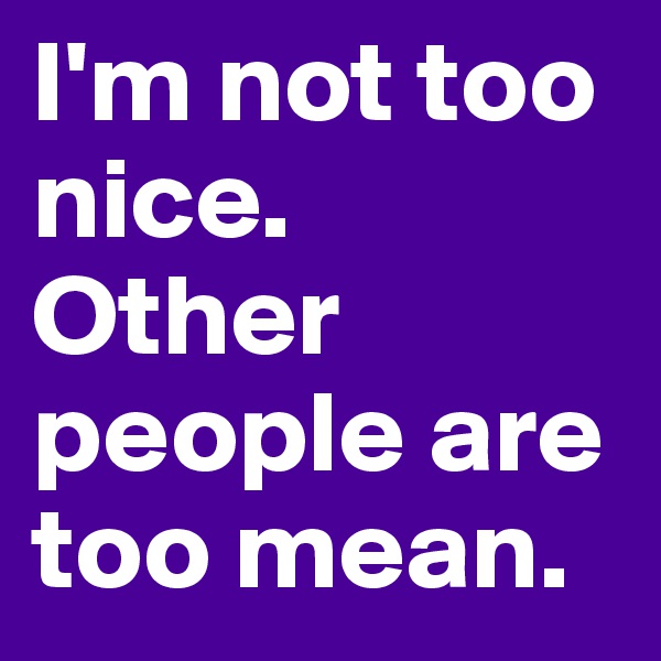 I'm not too nice.  Other people are too mean.