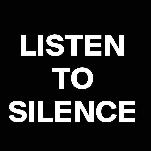 LISTEN
TO
SILENCE