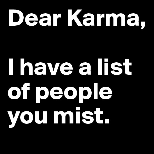 Dear Karma,

I have a list of people you mist.  