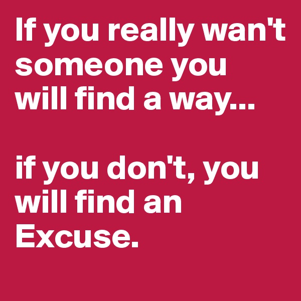 If you really wan't someone you will find a way...

if you don't, you will find an Excuse.
