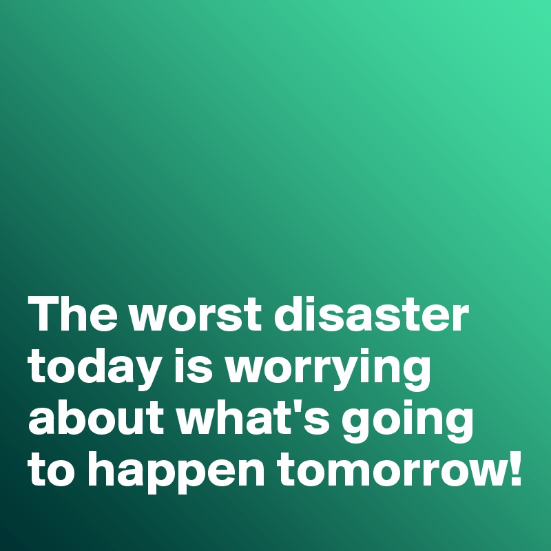 




The worst disaster today is worrying about what's going to happen tomorrow!
