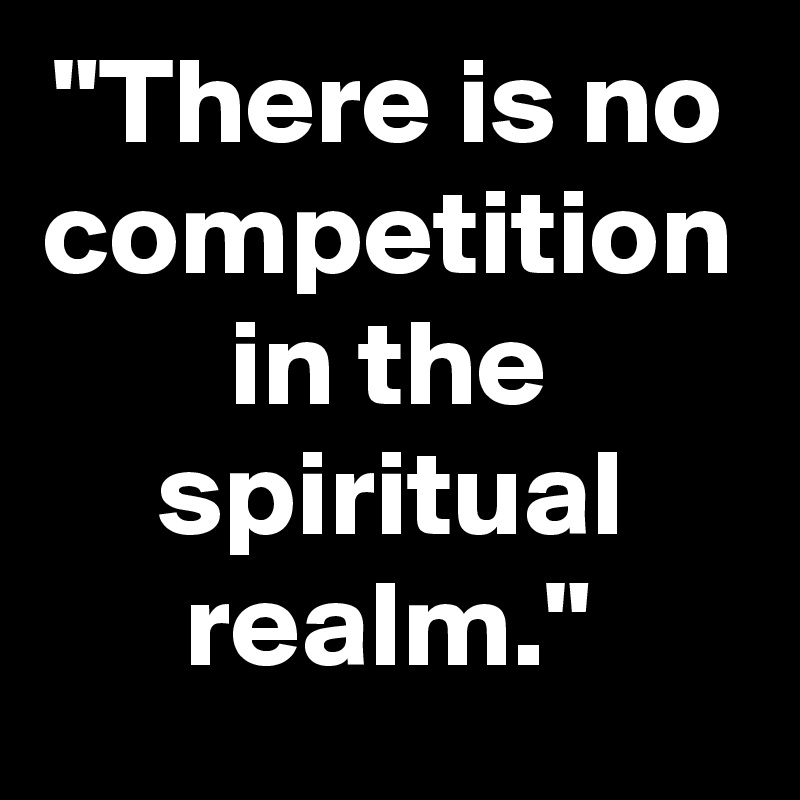 "There is no competition in the spiritual realm."