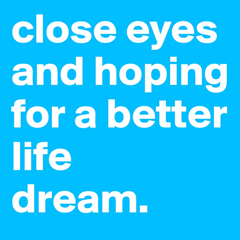 close eyes 
and hoping for a better life
dream.