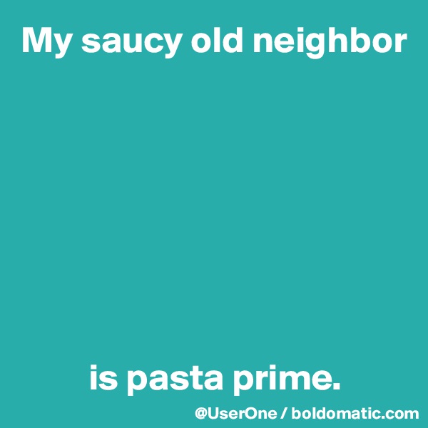 My saucy old neighbor








         is pasta prime.